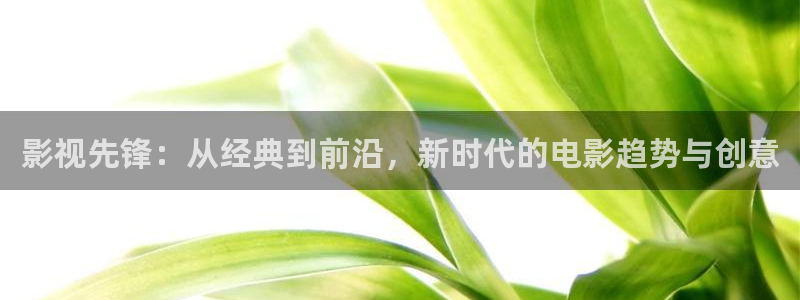 飘零福利影院：影视先锋：从经典到前沿，新时代的电影趋势与创意
